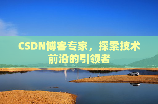 CSDN博客专家，探索技术前沿的引领者