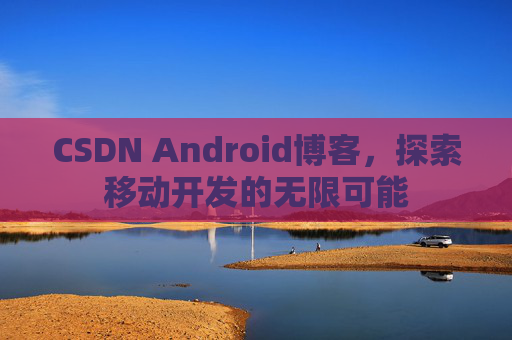 CSDN Android博客，探索移动开发的无限可能
